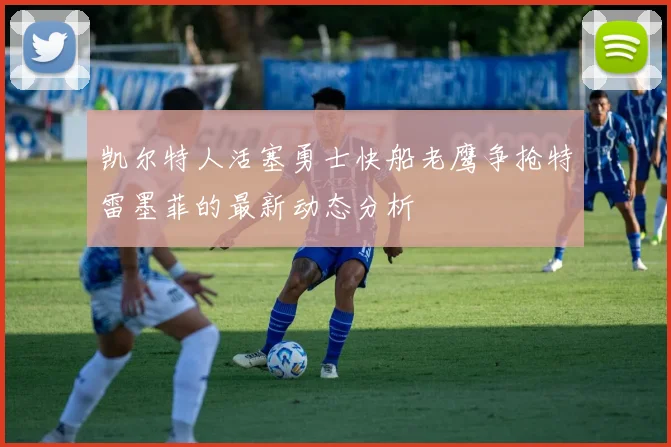 凯尔特人活塞勇士快船老鹰争抢特雷墨菲的最新动态分析
