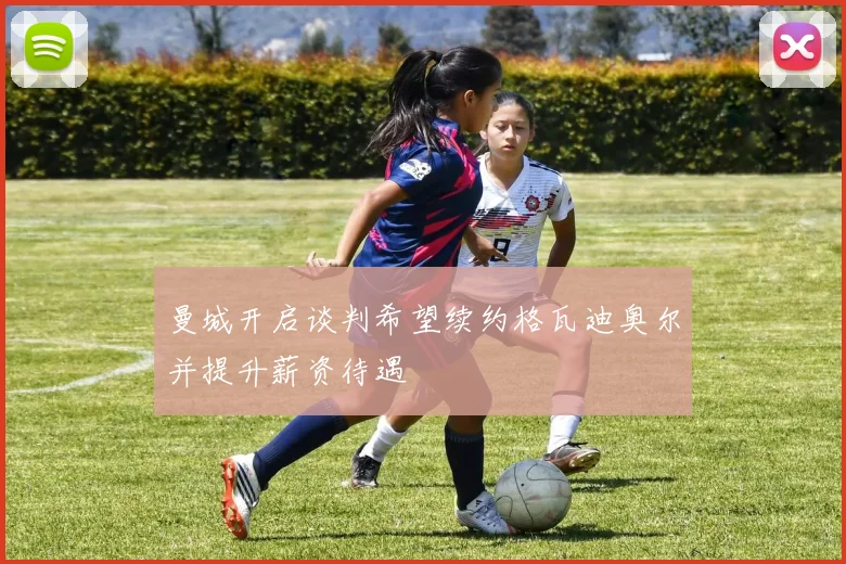 曼城开启谈判希望续约格瓦迪奥尔并提升薪资待遇