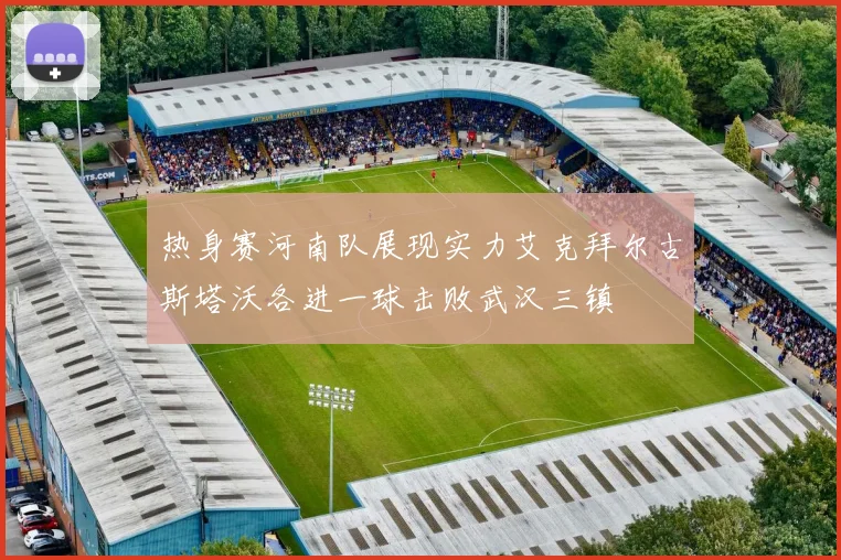 热身赛河南队展现实力艾克拜尔古斯塔沃各进一球击败武汉三镇