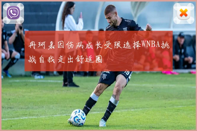 冉珂嘉因伤病成长受限选择WNBA挑战自我走出舒适圈