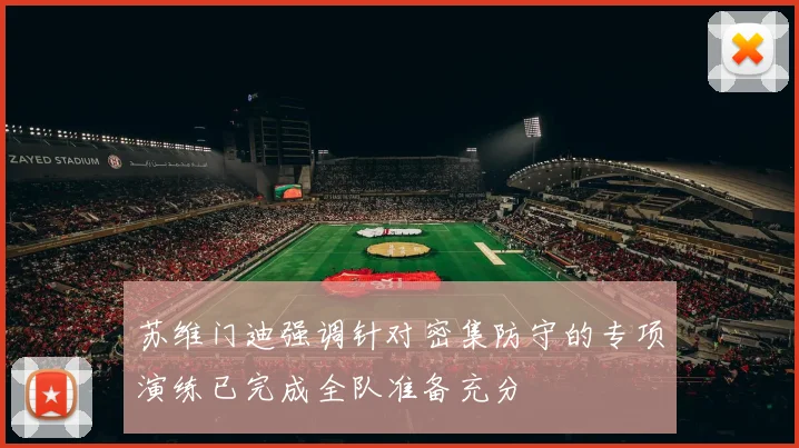 苏维门迪强调针对密集防守的专项演练已完成全队准备充分