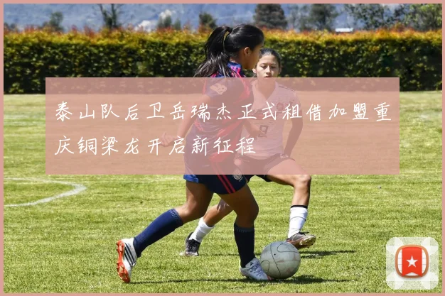 泰山队后卫岳瑞杰正式租借加盟重庆铜梁龙开启新征程