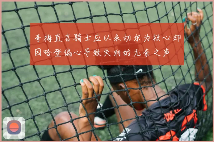 夸梅直言骑士应以米切尔为核心却因哈登偏心导致失利的无奈之声