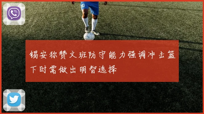 锡安称赞文班防守能力强调冲击篮下时需做出明智选择
