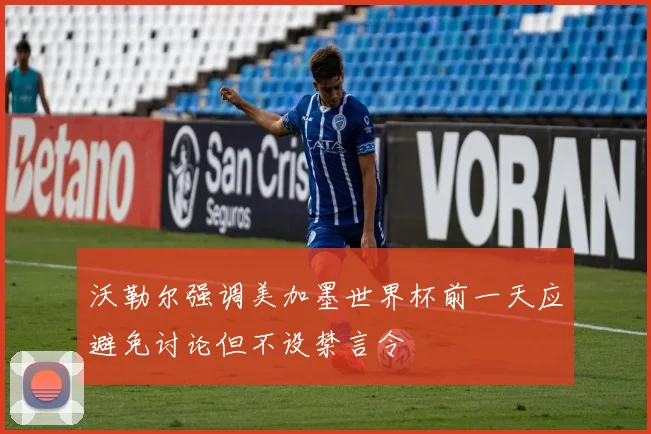 沃勒尔强调美加墨世界杯前一天应避免讨论但不设禁言令