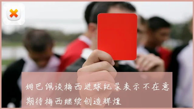 姆巴佩谈梅西进球纪录表示不在意期待梅西继续创造辉煌