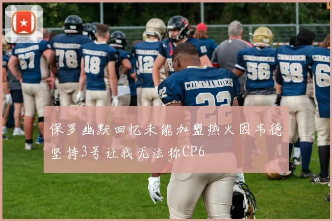保罗幽默回忆未能加盟热火因韦德坚持3号让我无法称CP6